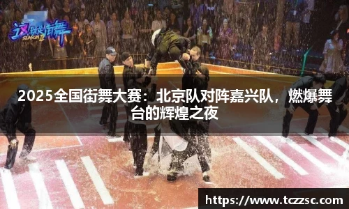 2025全国街舞大赛：北京队对阵嘉兴队，燃爆舞台的辉煌之夜
