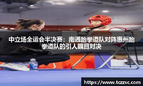 中立场全运会半决赛：南通跆拳道队对阵惠州跆拳道队的引人瞩目对决