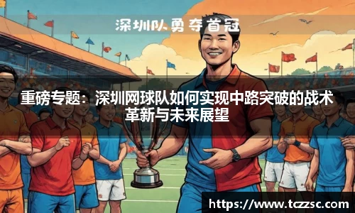 重磅专题：深圳网球队如何实现中路突破的战术革新与未来展望