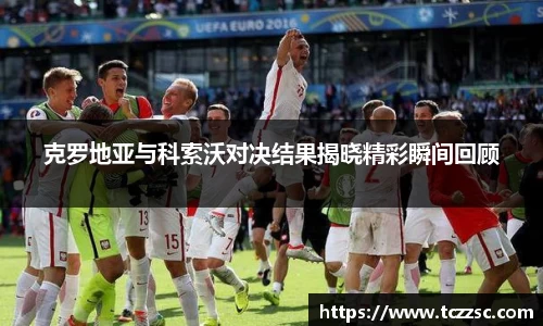 克罗地亚与科索沃对决结果揭晓精彩瞬间回顾