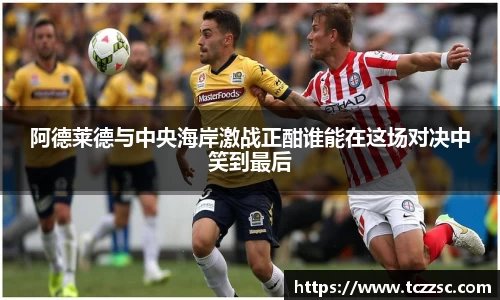 阿德莱德与中央海岸激战正酣谁能在这场对决中笑到最后