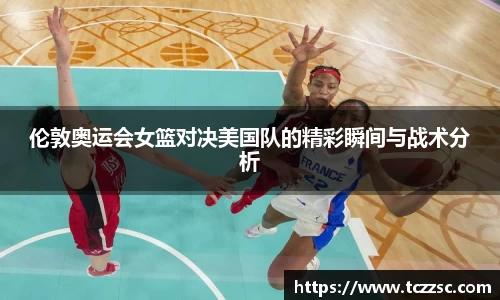 伦敦奥运会女篮对决美国队的精彩瞬间与战术分析